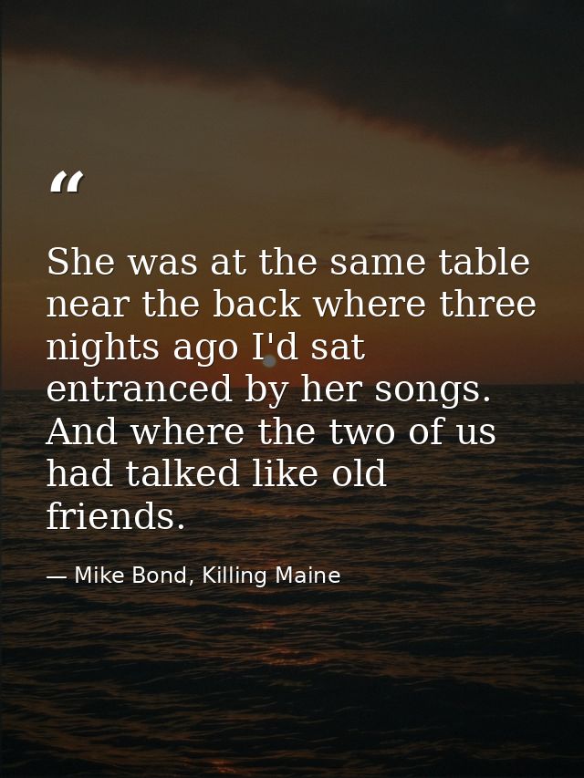 She was at the same table near the back where three nights ago I'd sat entranced by her songs. And where the two of us h — Mike Bond, Killing Maine