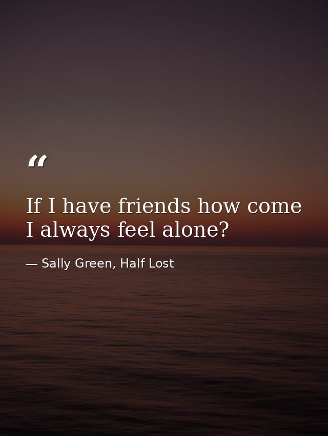 If I have friends how come I always feel alone? — Sally Green, Half Lost