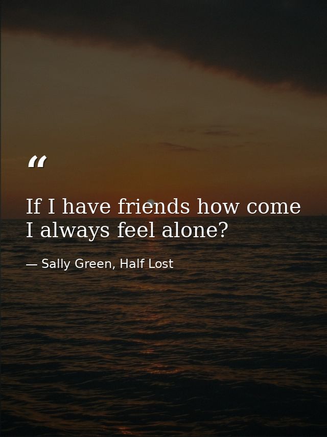 If I have friends how come I always feel alone? — Sally Green, Half Lost