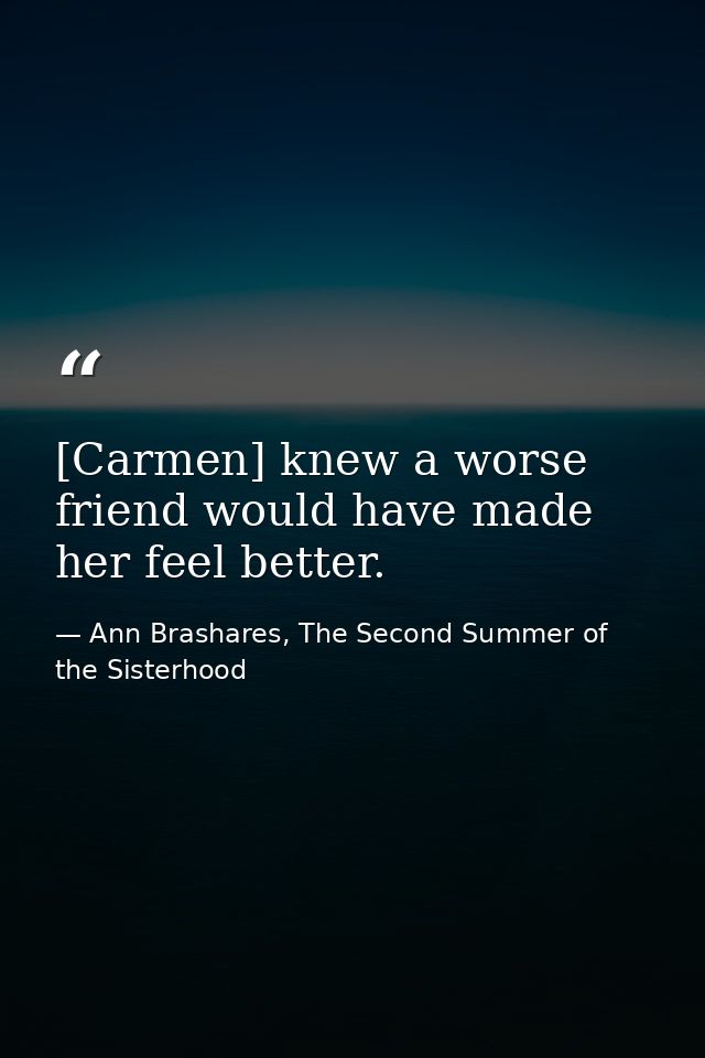 [Carmen] knew a worse friend would have made her feel better. — Ann Brashares, The Second Summer of the Sisterhood