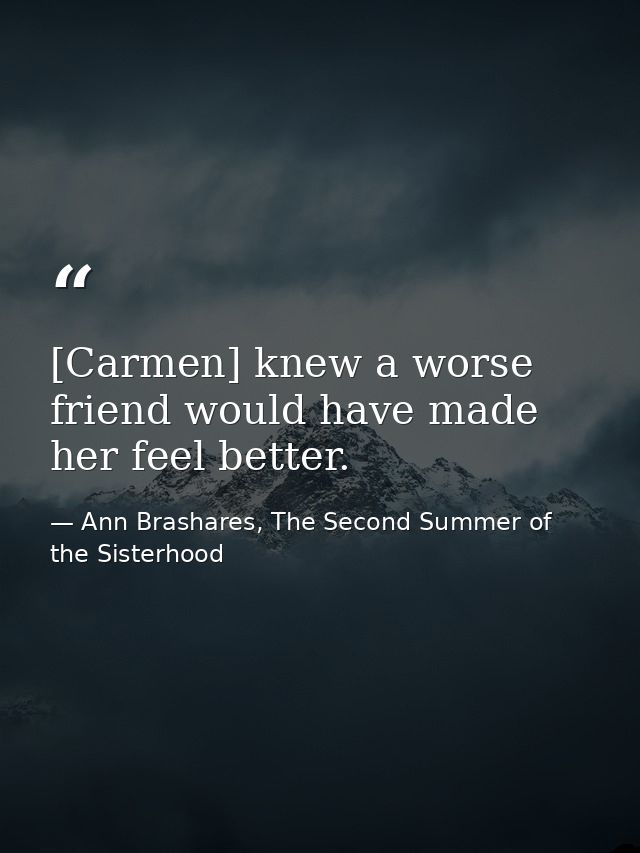[Carmen] knew a worse friend would have made her feel better. — Ann Brashares, The Second Summer of the Sisterhood