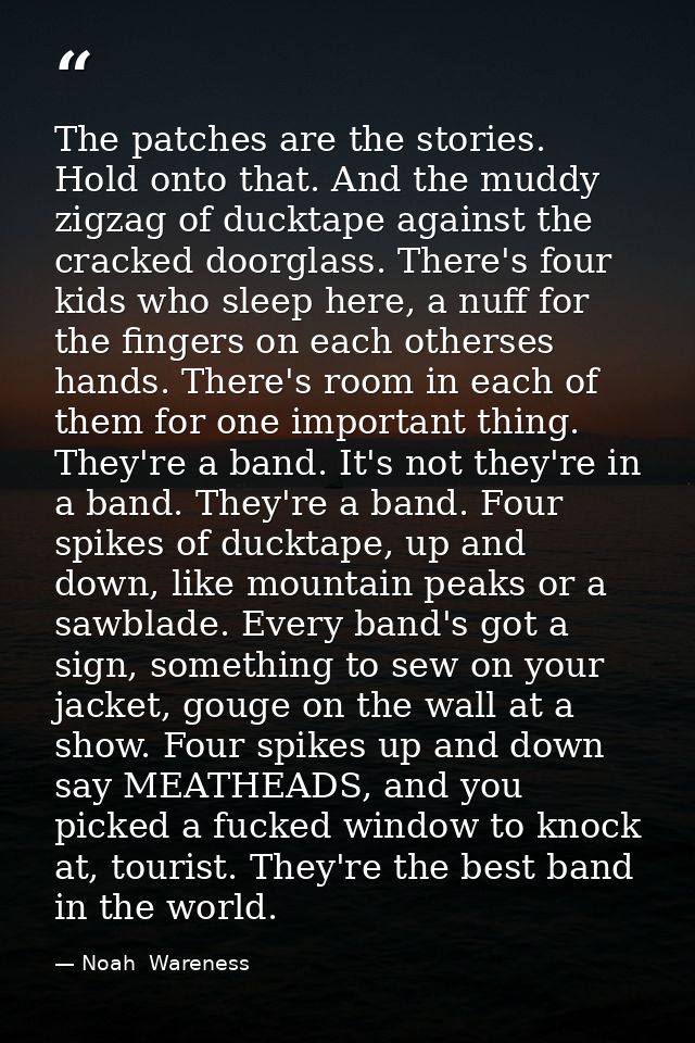 The patches are the stories. Hold onto that. And the muddy zigzag of ducktape against the cracked doorglass. There's fou — Noah  Wareness