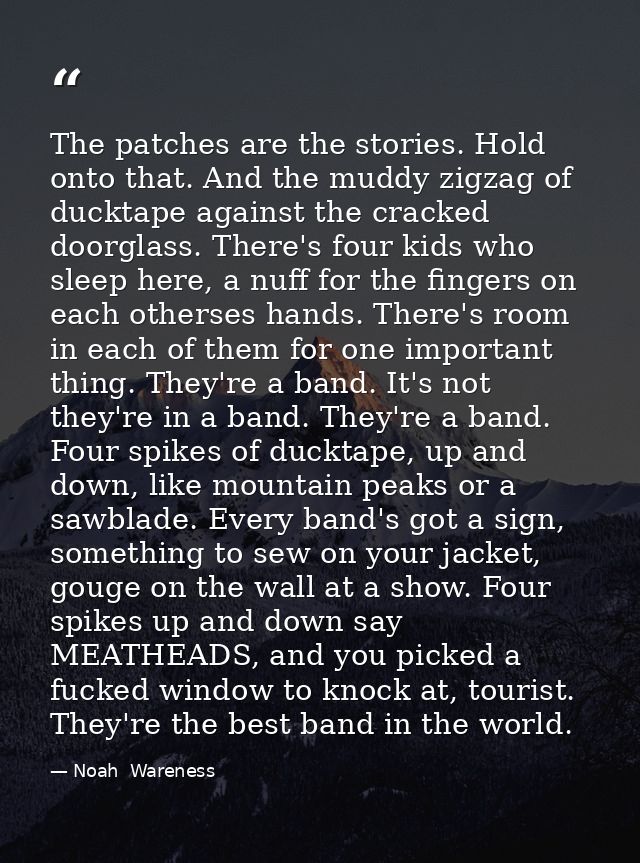 The patches are the stories. Hold onto that. And the muddy zigzag of ducktape against the cracked doorglass. There's fou — Noah  Wareness