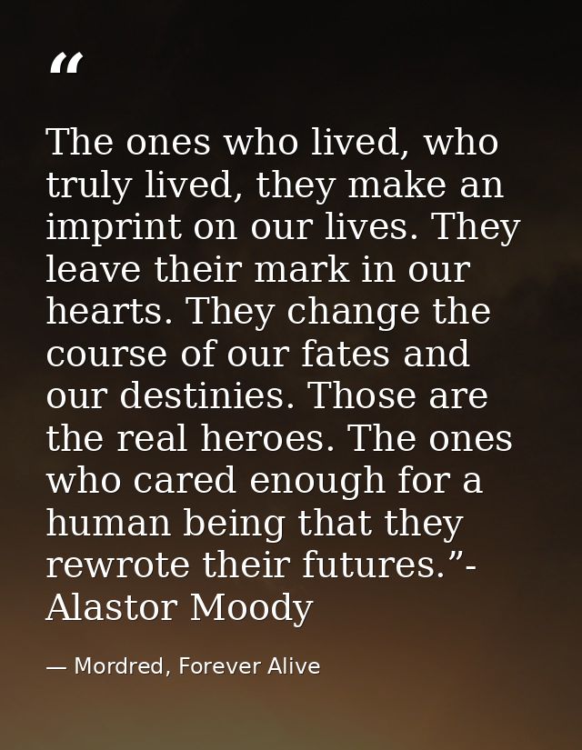 The ones who lived, who truly lived, they make an imprint on our lives. They leave their mark in our hearts. They change — Mordred, Forever Alive