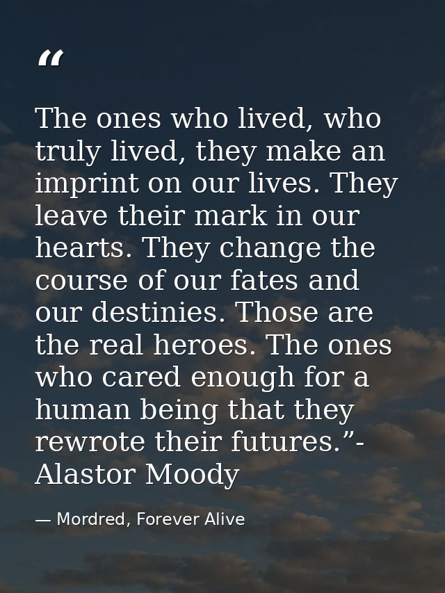The ones who lived, who truly lived, they make an imprint on our lives. They leave their mark in our hearts. They change — Mordred, Forever Alive