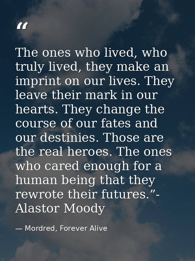 The ones who lived, who truly lived, they make an imprint on our lives. They leave their mark in our hearts. They change — Mordred, Forever Alive
