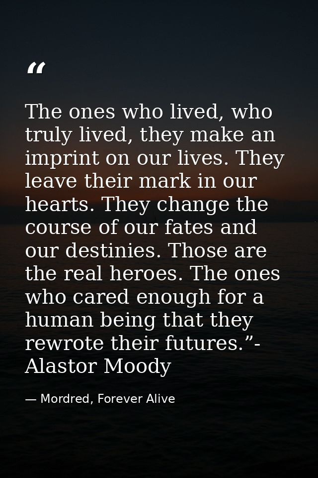 The ones who lived, who truly lived, they make an imprint on our lives. They leave their mark in our hearts. They change — Mordred, Forever Alive