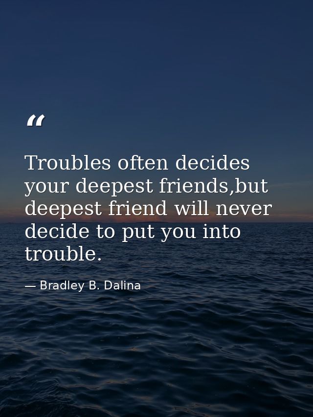 Troubles often decides your deepest friends,but deepest friend will never decide to put you into trouble. — Bradley B. Dalina