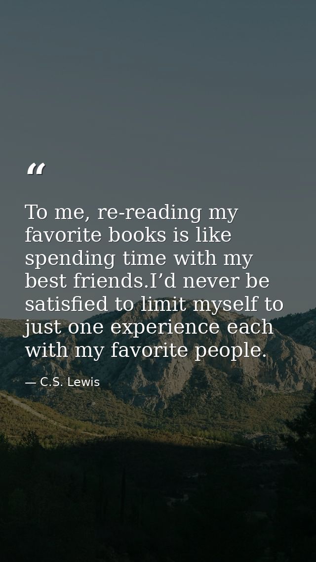 To me, re-reading my favorite books is like spending time with my best friends.I’d never be satisfied to limit myself to — C.S. Lewis