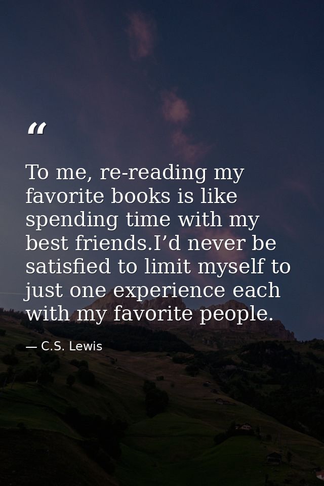 To me, re-reading my favorite books is like spending time with my best friends.I’d never be satisfied to limit myself to — C.S. Lewis