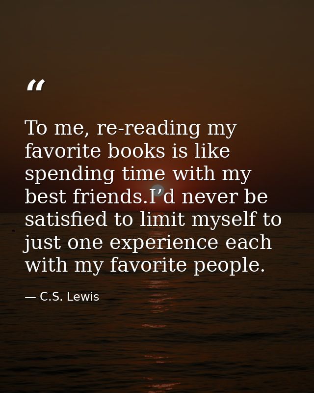 To me, re-reading my favorite books is like spending time with my best friends.I’d never be satisfied to limit myself to — C.S. Lewis