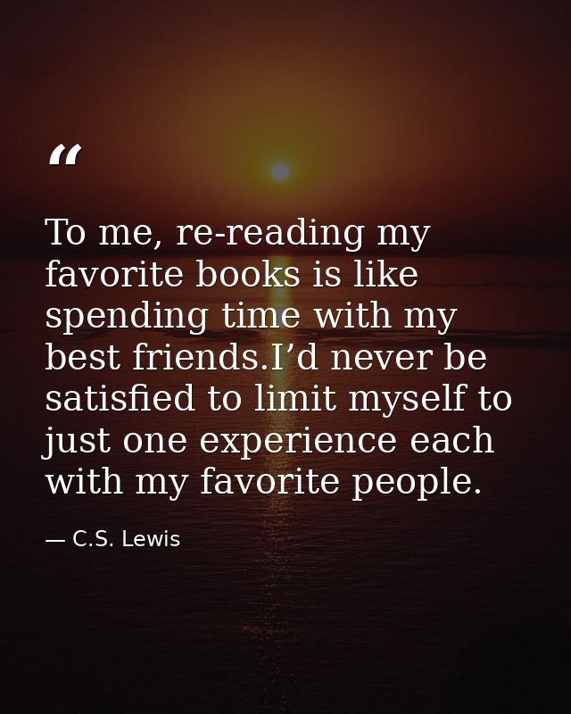 To me, re-reading my favorite books is like spending time with my best friends.I’d never be satisfied to limit myself to — C.S. Lewis