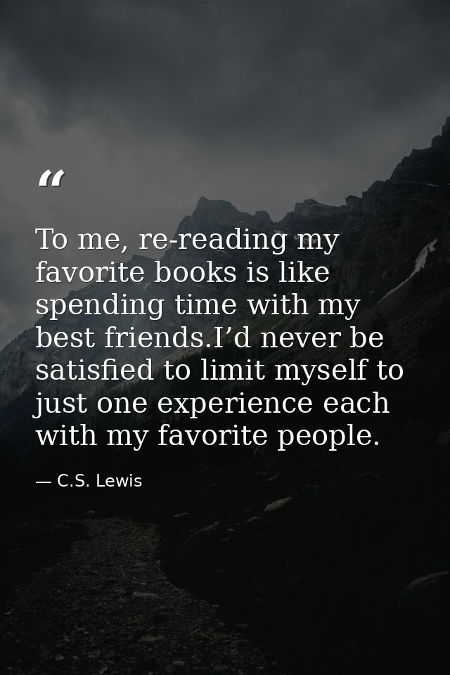 To me, re-reading my favorite books is like spending time with my best friends.I’d never be satisfied to limit myself to — C.S. Lewis