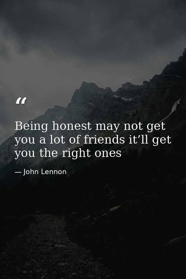Being honest may not get you a lot of friends it’ll get you the right ones — John Lennon