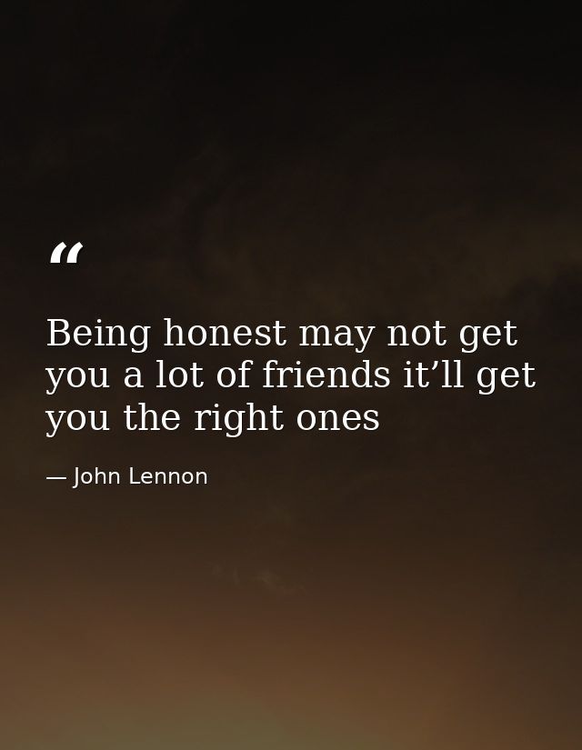 Being honest may not get you a lot of friends it’ll get you the right ones — John Lennon