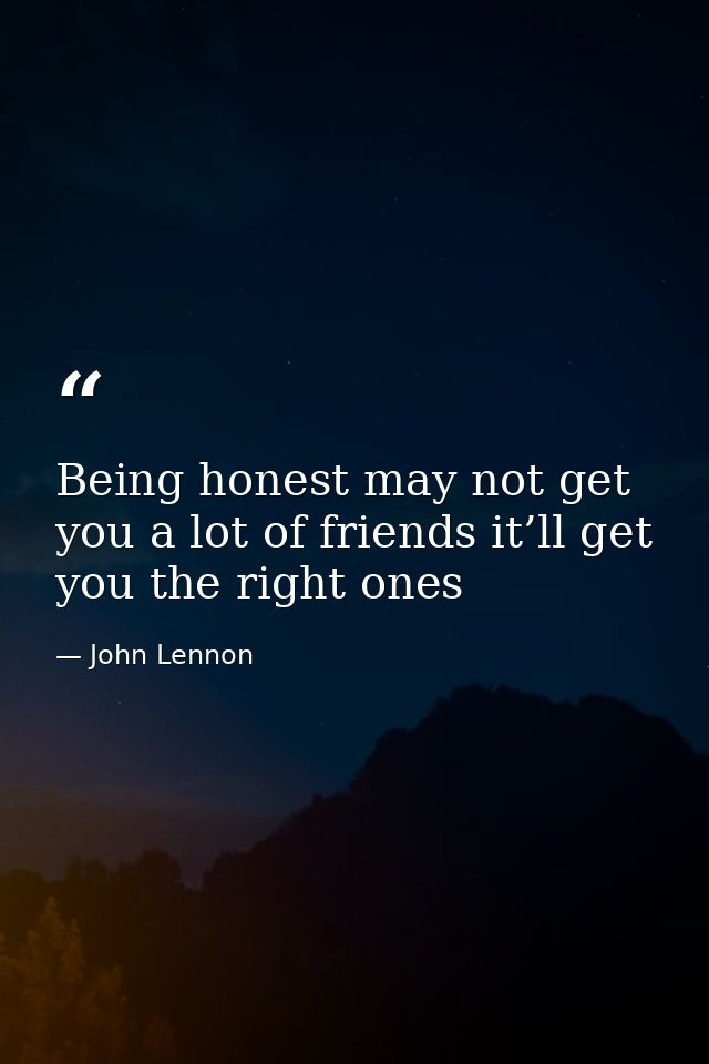 Being honest may not get you a lot of friends it’ll get you the right ones — John Lennon