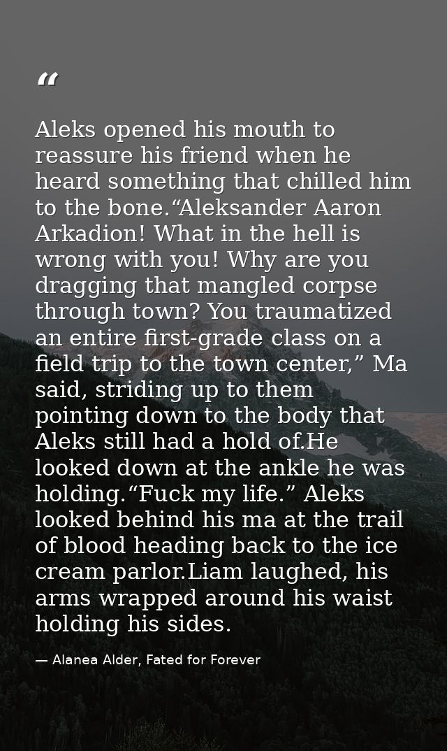 Aleks opened his mouth to reassure his friend when he heard something that chilled him to the bone.“Aleksander Aaron Ark — Alanea Alder, Fated for Forever