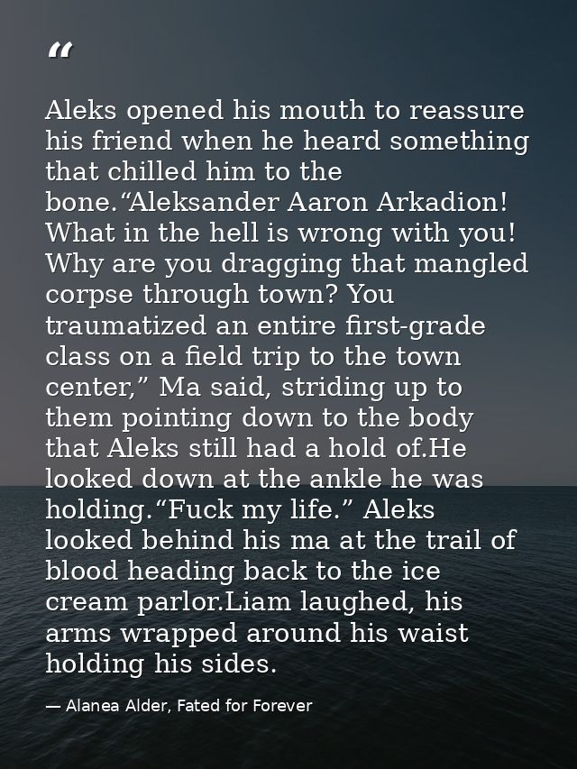Aleks opened his mouth to reassure his friend when he heard something that chilled him to the bone.“Aleksander Aaron Ark — Alanea Alder, Fated for Forever