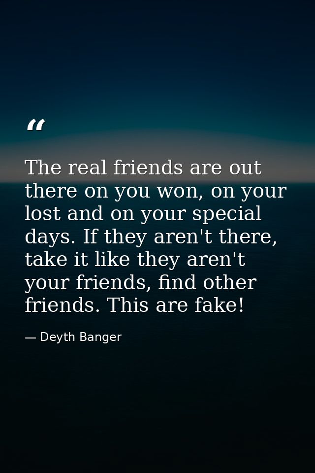 The real friends are out there on you won, on your lost and on your special days. If they aren't there, take it like the — Deyth Banger