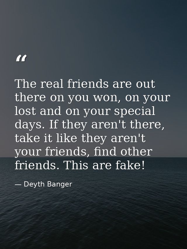 The real friends are out there on you won, on your lost and on your special days. If they aren't there, take it like the — Deyth Banger