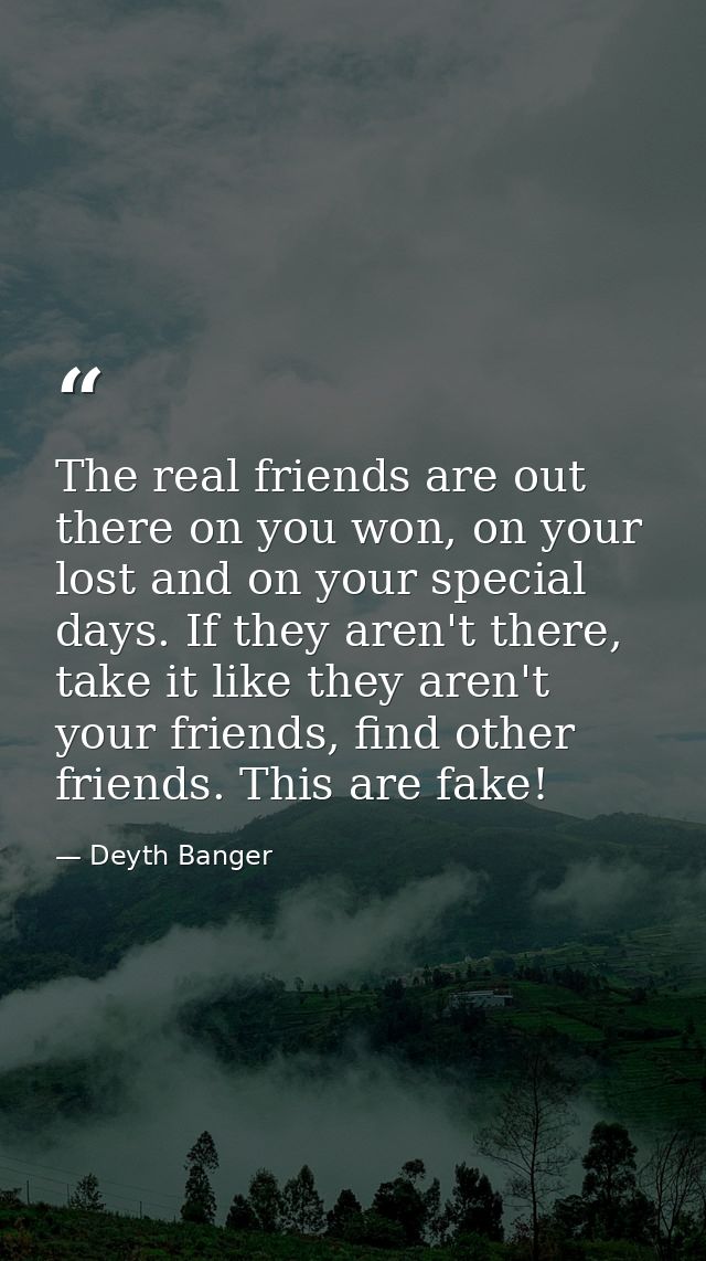 The real friends are out there on you won, on your lost and on your special days. If they aren't there, take it like the — Deyth Banger