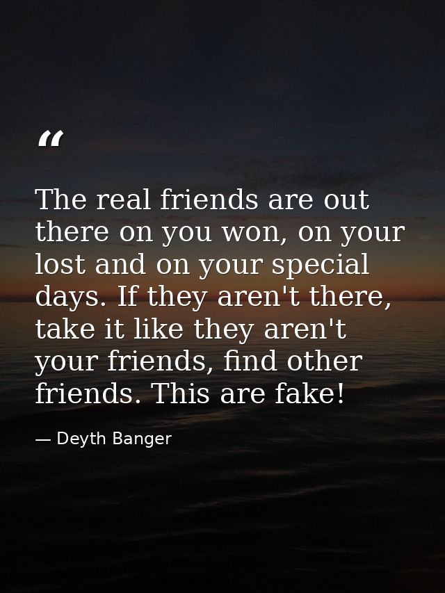 The real friends are out there on you won, on your lost and on your special days. If they aren't there, take it like the — Deyth Banger
