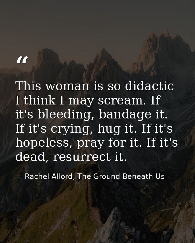 This woman is so didactic I think I may scream. If it's bleeding, bandage it. If it's crying, hug it. If it's hopeless,  — Rachel Allord, The Ground Beneath Us