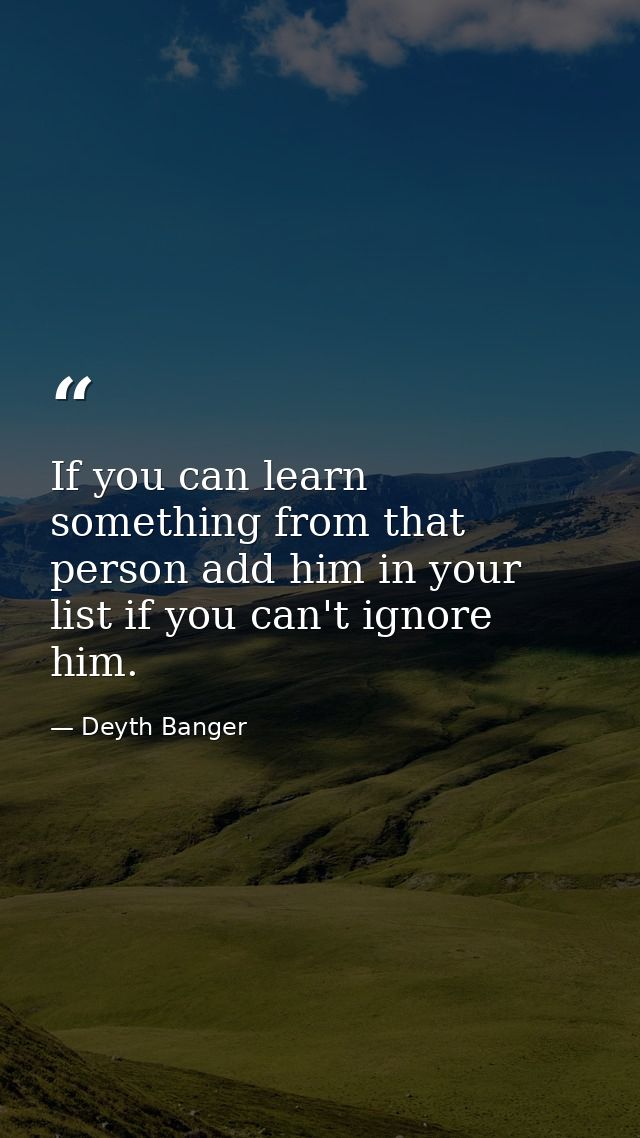 If you can learn something from that person add him in your list if you can't ignore him. — Deyth Banger