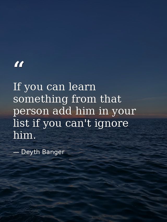 If you can learn something from that person add him in your list if you can't ignore him. — Deyth Banger