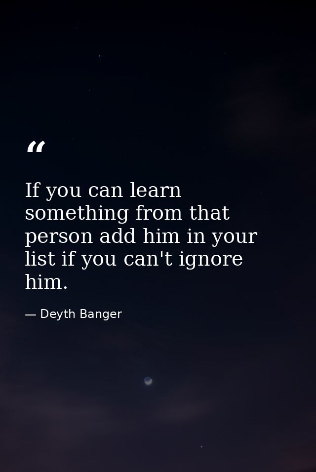 If you can learn something from that person add him in your list if you can't ignore him. — Deyth Banger