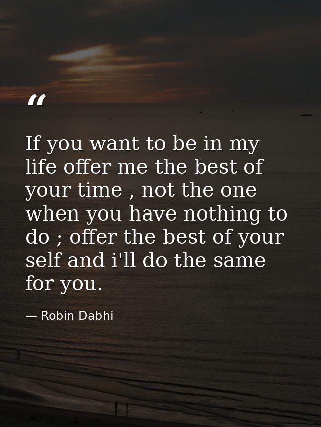 If you want to be in my life offer me the best of your time , not the one when you have nothing to do ; offer the best o — Robin Dabhi