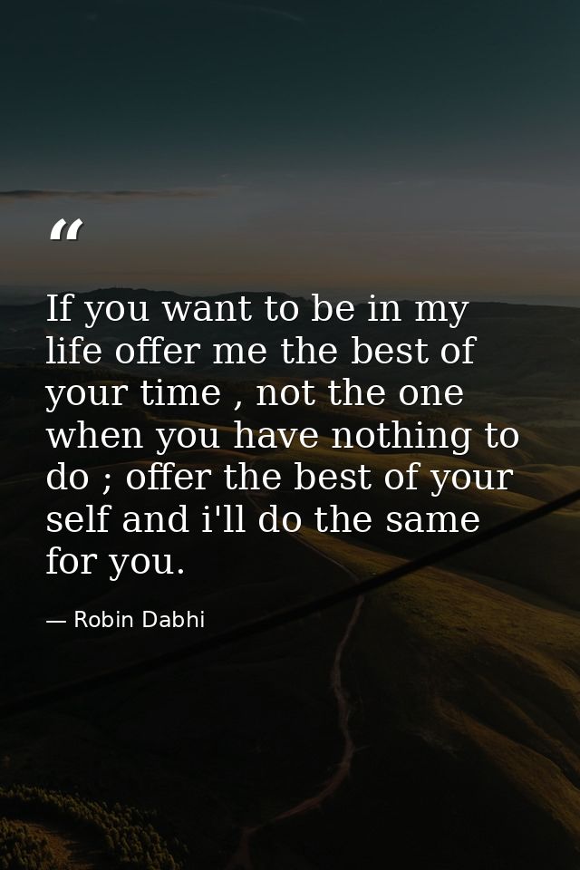 If you want to be in my life offer me the best of your time , not the one when you have nothing to do ; offer the best o — Robin Dabhi