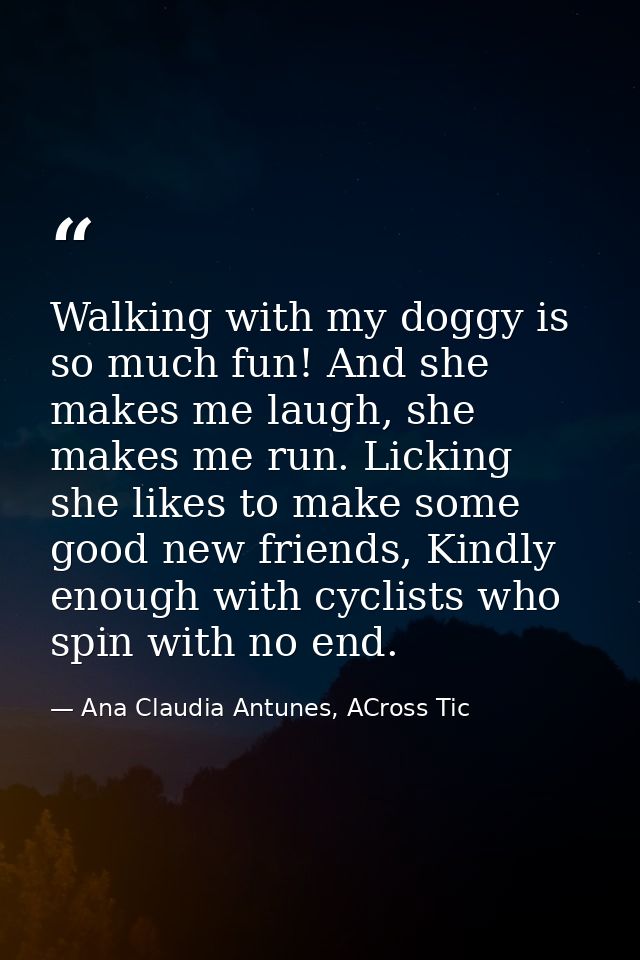 Walking with my doggy is so much fun! And she makes me laugh, she makes me run. Licking she likes to make some good new  — Ana Claudia Antunes, ACross Tic