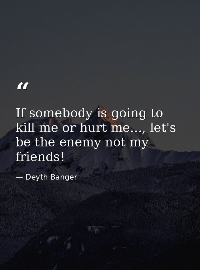 If somebody is going to kill me or hurt me..., let's be the enemy not my friends! — Deyth Banger