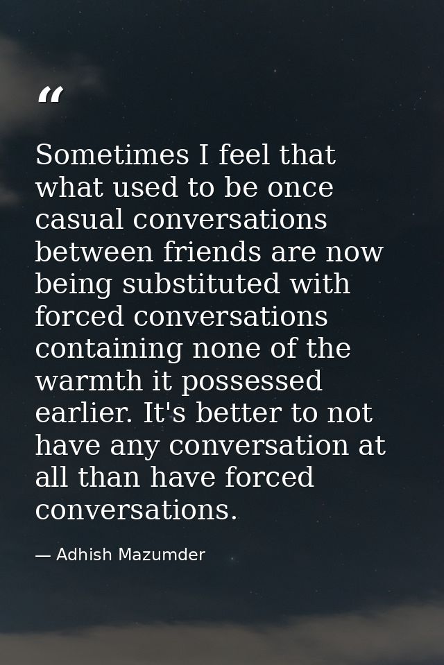 Sometimes I feel that what used to be once casual conversations between friends are now being substituted with forced co — Adhish Mazumder