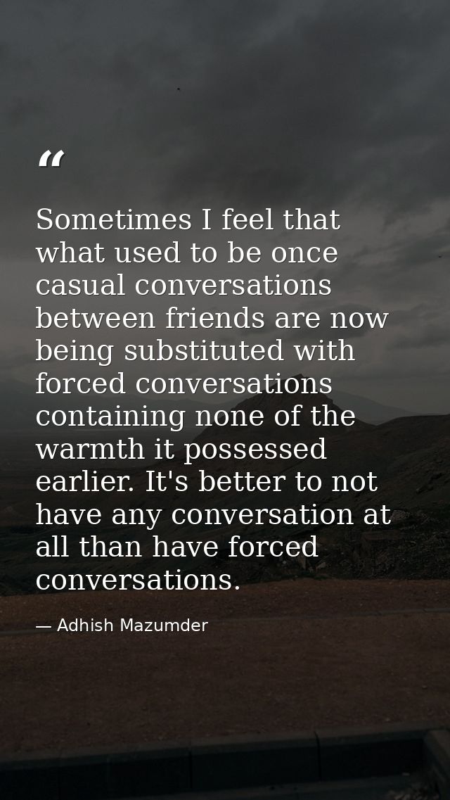 Sometimes I feel that what used to be once casual conversations between friends are now being substituted with forced co — Adhish Mazumder