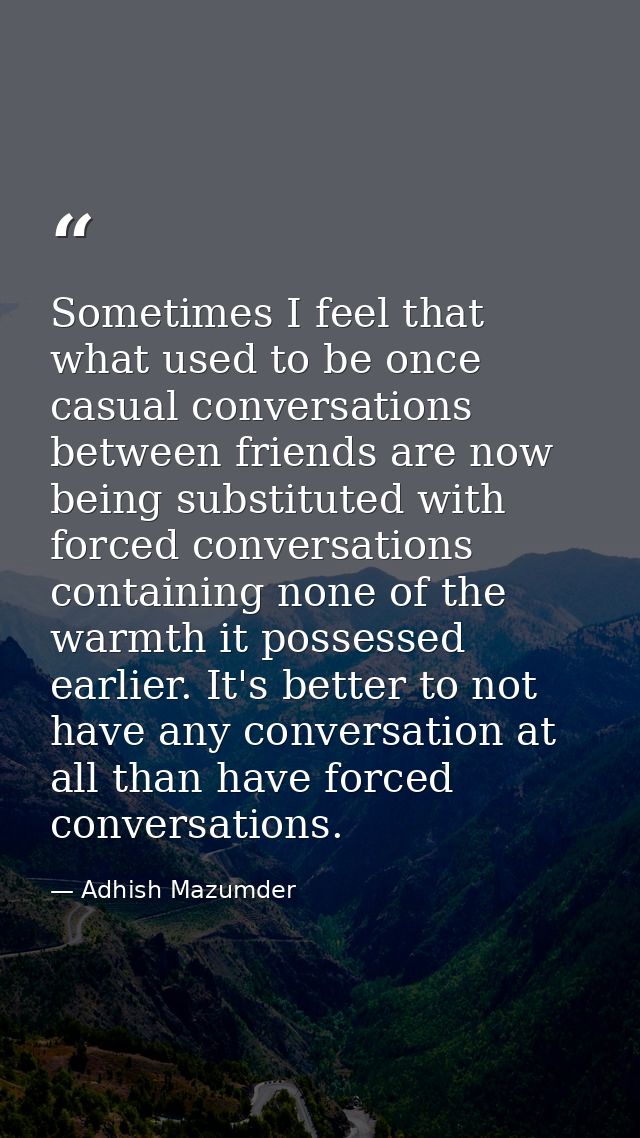 Sometimes I feel that what used to be once casual conversations between friends are now being substituted with forced co — Adhish Mazumder