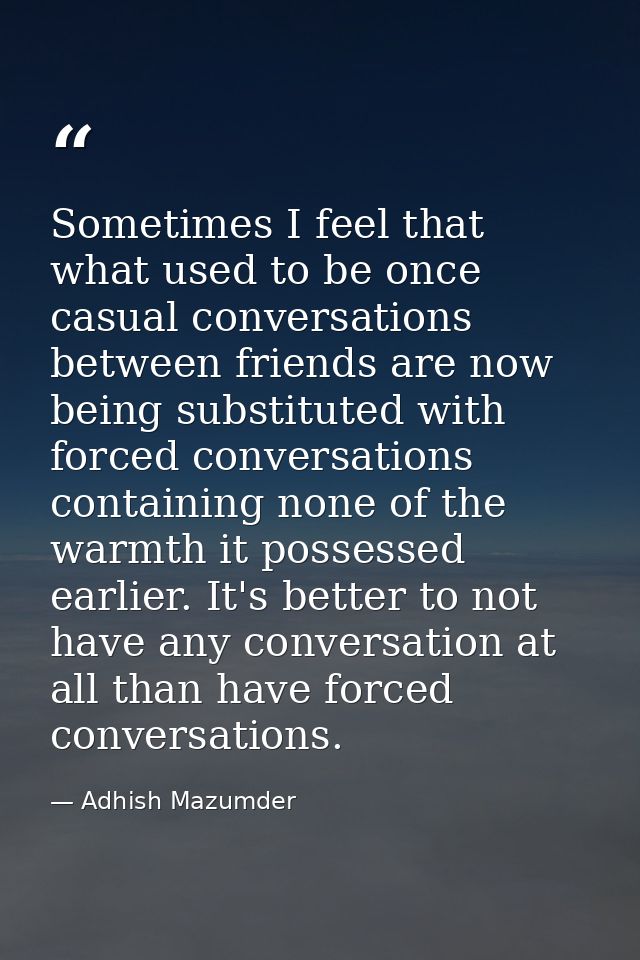 Sometimes I feel that what used to be once casual conversations between friends are now being substituted with forced co — Adhish Mazumder