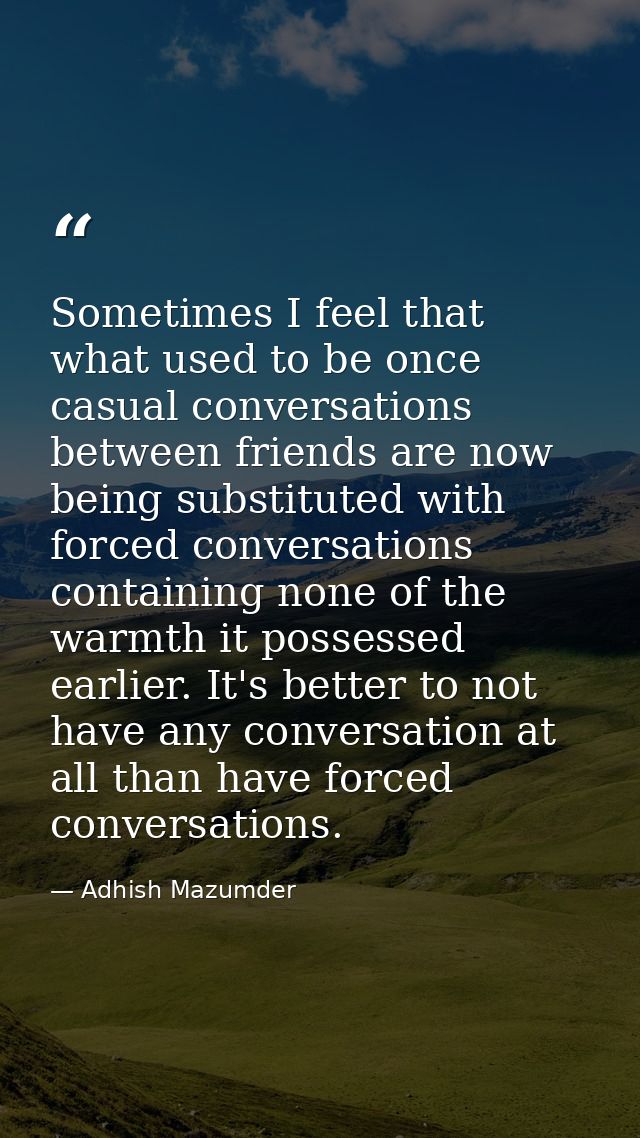 Sometimes I feel that what used to be once casual conversations between friends are now being substituted with forced co — Adhish Mazumder