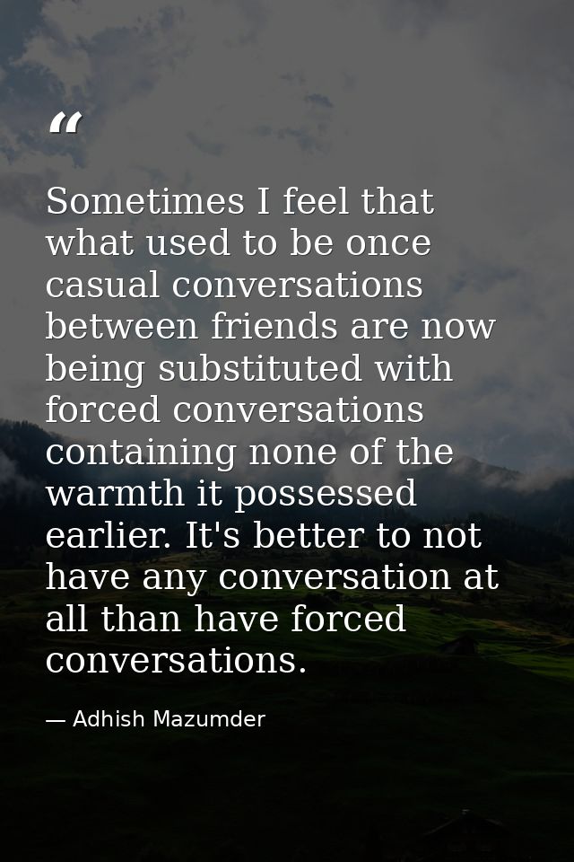 Sometimes I feel that what used to be once casual conversations between friends are now being substituted with forced co — Adhish Mazumder