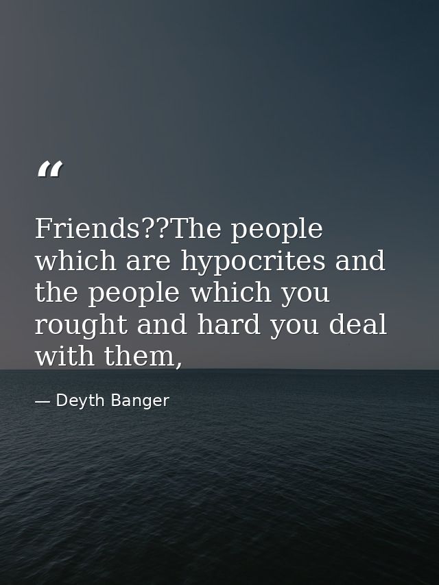 Friends??The people which are hypocrites and the people which you rought and hard you deal with them, — Deyth Banger