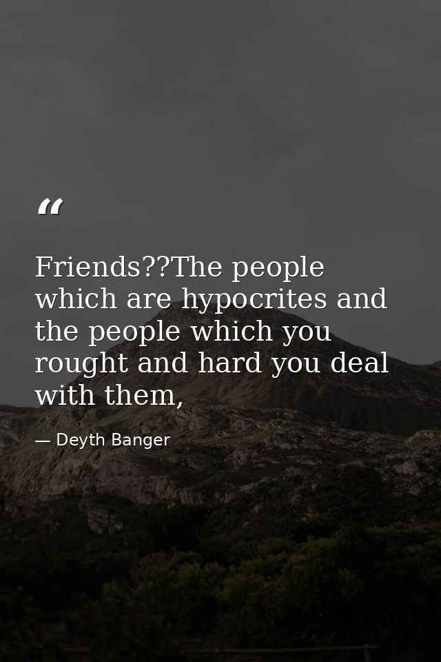 Friends??The people which are hypocrites and the people which you rought and hard you deal with them, — Deyth Banger