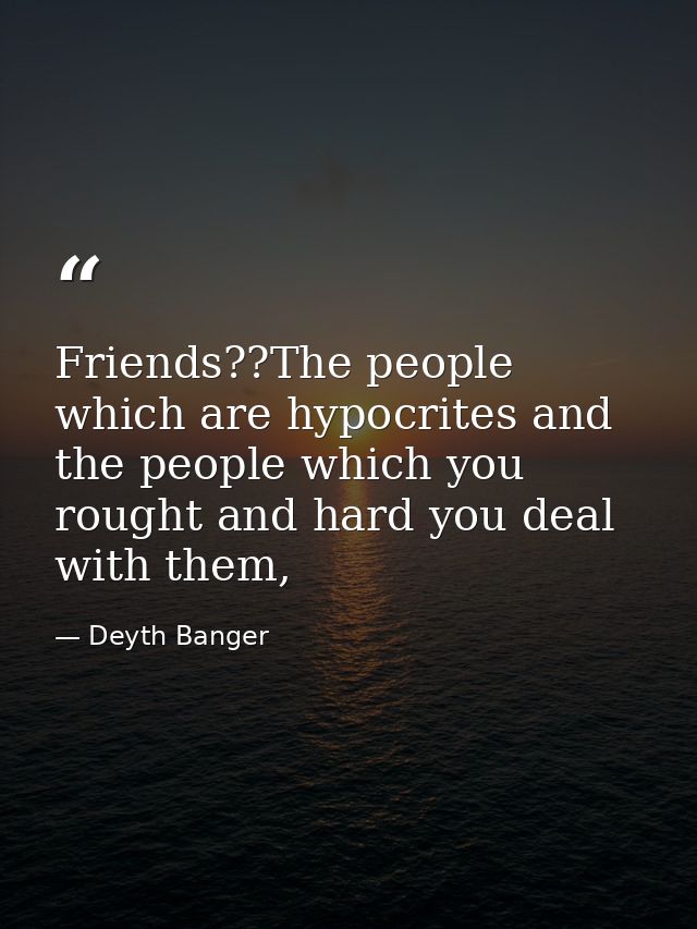 Friends??The people which are hypocrites and the people which you rought and hard you deal with them, — Deyth Banger