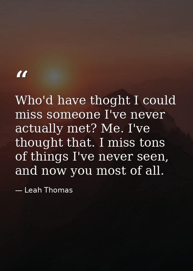 Who'd have thoght I could miss someone I've never actually met? Me. I've thought that. I miss tons of things I've never  — Leah Thomas