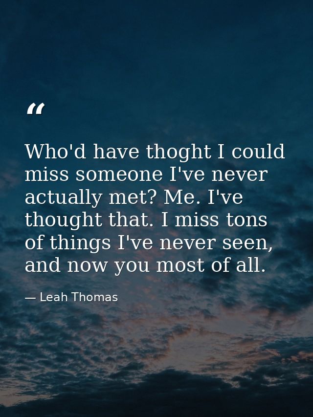 Who'd have thoght I could miss someone I've never actually met? Me. I've thought that. I miss tons of things I've never  — Leah Thomas