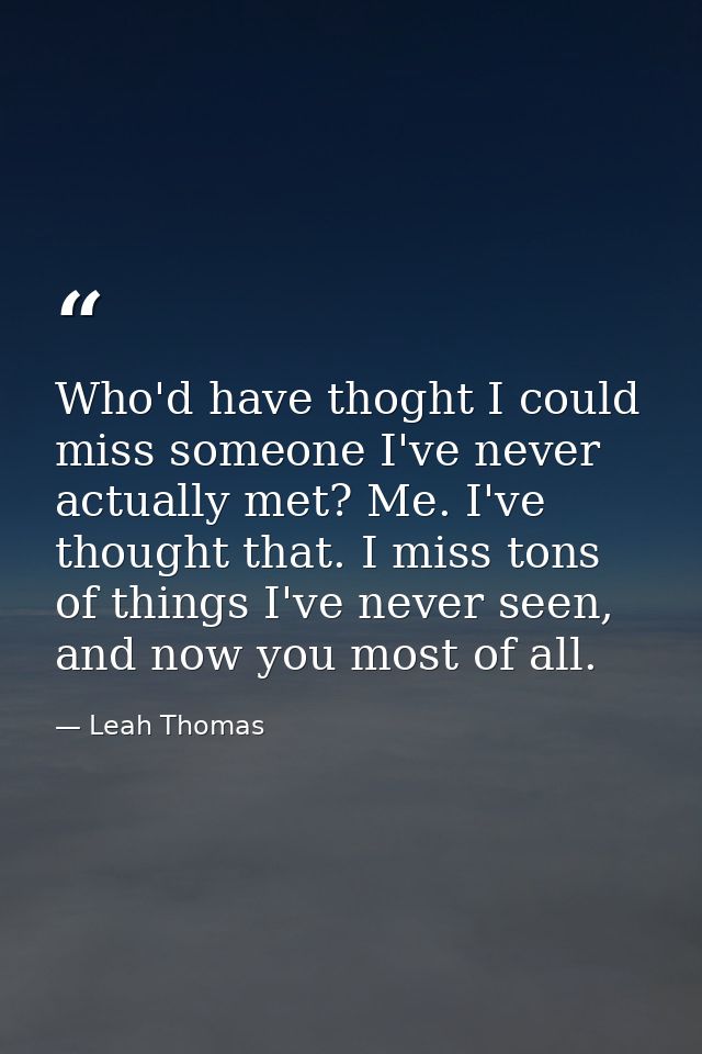 Who'd have thoght I could miss someone I've never actually met? Me. I've thought that. I miss tons of things I've never  — Leah Thomas