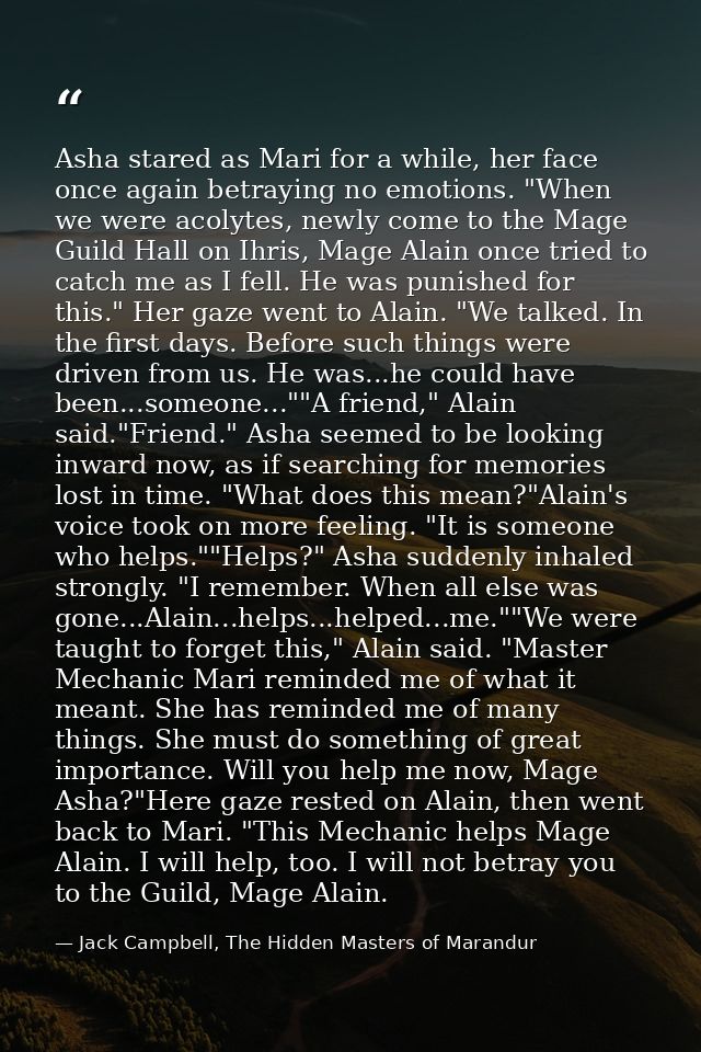Asha stared as Mari for a while, her face once again betraying no emotions. "When we were acolytes, newly come to the Ma — Jack Campbell, The Hidden Masters of Marandur