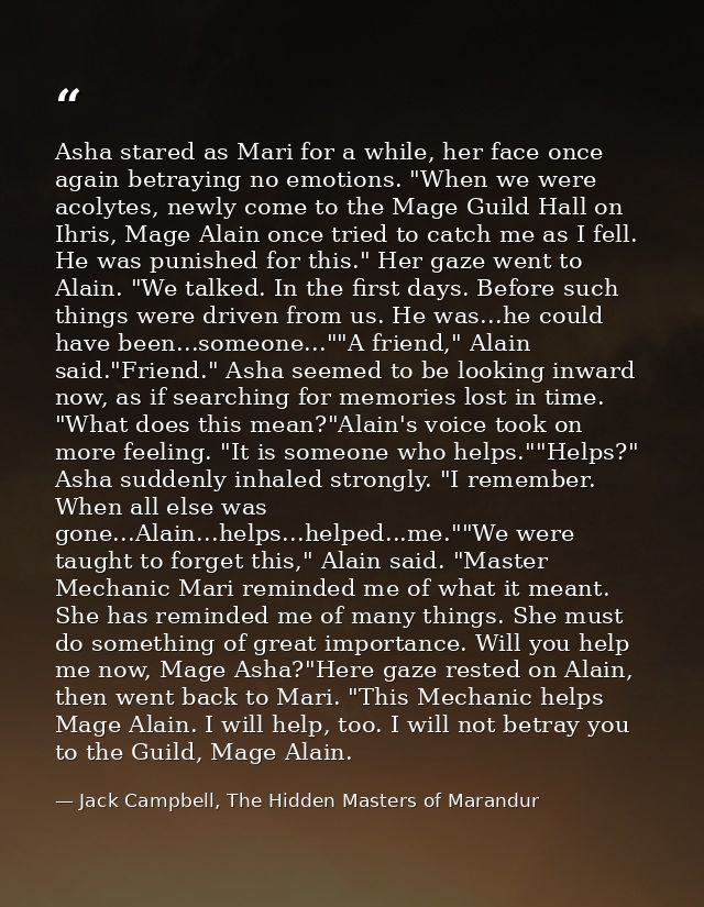 Asha stared as Mari for a while, her face once again betraying no emotions. "When we were acolytes, newly come to the Ma — Jack Campbell, The Hidden Masters of Marandur
