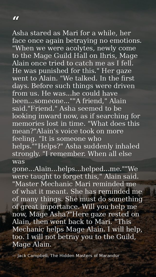 Asha stared as Mari for a while, her face once again betraying no emotions. "When we were acolytes, newly come to the Ma — Jack Campbell, The Hidden Masters of Marandur