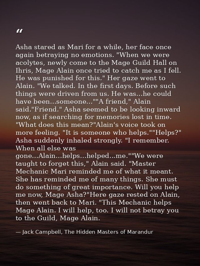 Asha stared as Mari for a while, her face once again betraying no emotions. "When we were acolytes, newly come to the Ma — Jack Campbell, The Hidden Masters of Marandur